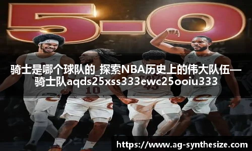 骑士是哪个球队的_探索NBA历史上的伟大队伍—骑士队aqds25xss333ewc25ooiu333
