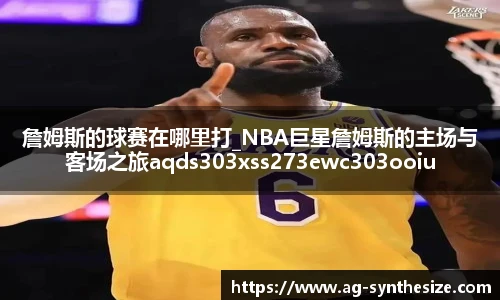 詹姆斯的球赛在哪里打_NBA巨星詹姆斯的主场与客场之旅aqds303xss273ewc303ooiu273